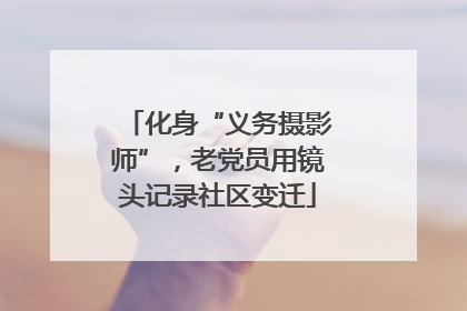 化身“义务摄影师”，老党员用镜头记录社区变迁