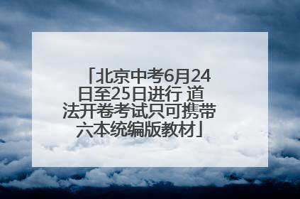 北京中考6月24日至25日进行 道法开卷考试只可携带六本统编版教材