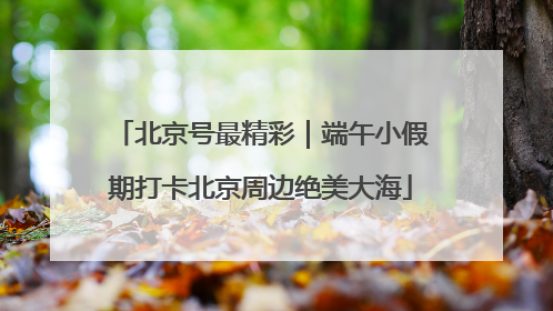 北京号最精彩｜端午小假期打卡北京周边绝美大海