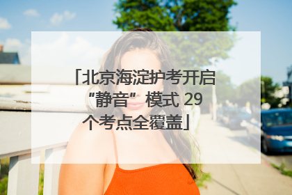 北京海淀护考开启“静音”模式 29个考点全覆盖