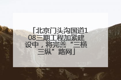 北京门头沟国道108三期工程加紧建设中，将完善“三横三纵”路网