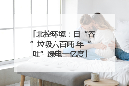 北控环境：日“吞”垃圾六百吨 年“吐”绿电一亿度