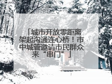 城市开放零距离 架起沟通连心桥！市中城管邀请市民群众来“串门”