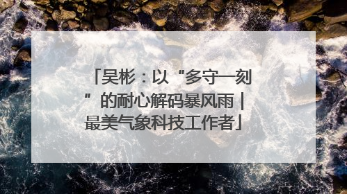 吴彬：以“多守一刻”的耐心解码暴风雨｜最美气象科技工作者