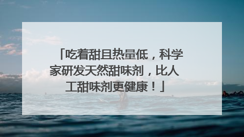 吃着甜且热量低，科学家研发天然甜味剂，比人工甜味剂更健康！
