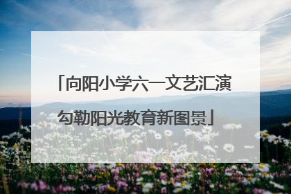 向阳小学六一文艺汇演勾勒阳光教育新图景