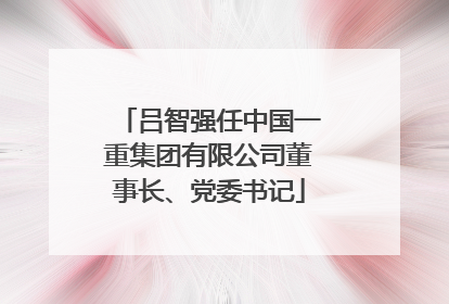 吕智强任中国一重集团有限公司董事长、党委书记