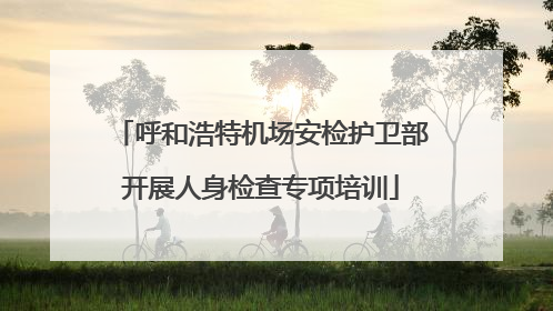 呼和浩特机场安检护卫部开展人身检查专项培训
