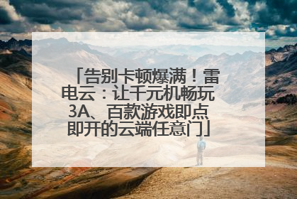 告别卡顿爆满！雷电云：让千元机畅玩3A、百款游戏即点即开的云端任意门