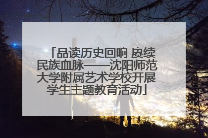 品读历史回响 赓续民族血脉——沈阳师范大学附属艺术学校开展学生主题教育活动