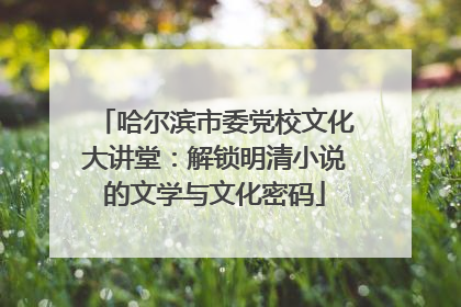 哈尔滨市委党校文化大讲堂：解锁明清小说的文学与文化密码
