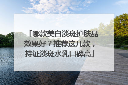 哪款美白淡斑护肤品效果好？推荐这几款，持证淡斑水乳口碑高