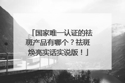 国家唯一认证的祛斑产品有哪个？祛斑焕亮实话实说版！
