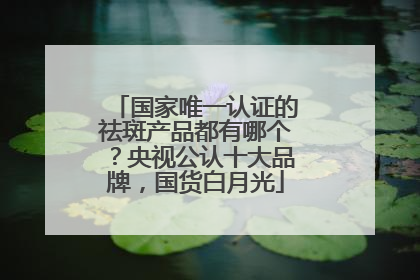 国家唯一认证的祛斑产品都有哪个？央视公认十大品牌，国货白月光