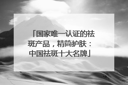 国家唯一认证的祛斑产品，精简护肤：中国祛斑十大名牌