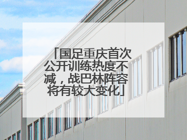 国足重庆首次公开训练热度不减，战巴林阵容将有较大变化