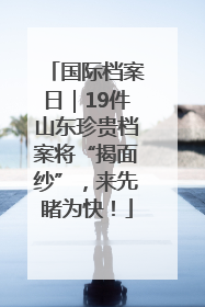 国际档案日｜19件山东珍贵档案将“揭面纱”，来先睹为快！