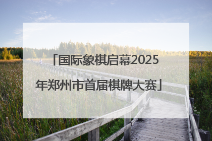 国际象棋启幕2025年郑州市首届棋牌大赛