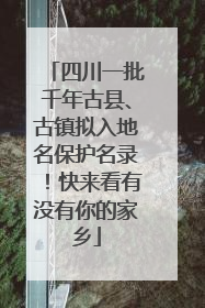 四川一批千年古县、古镇拟入地名保护名录！快来看有没有你的家乡