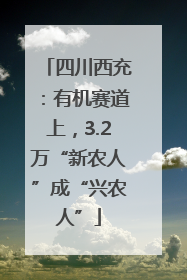 四川西充：有机赛道上，3.2万“新农人”成“兴农人”