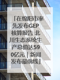 在绵阳市率先发布GEP核算报告 北川生态系统生产总值达590亿元｜新闻发布最前线