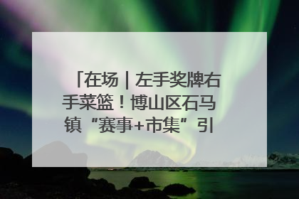 在场｜左手奖牌右手菜篮！博山区石马镇“赛事+市集”引燃周末经济
