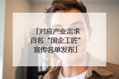对应产业需求 百名“国企工匠”宣传名单发布