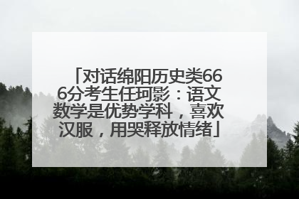 对话绵阳历史类666分考生任珂影：语文数学是优势学科，喜欢汉服，用哭释放情绪