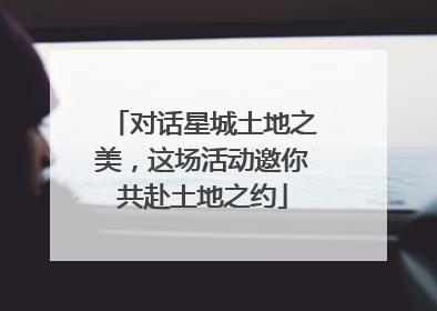 对话星城土地之美，这场活动邀你共赴土地之约
