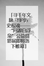 寻千年文脉 守护历史根魂——“问源白浮泉”公益摄影展即将落下帷幕