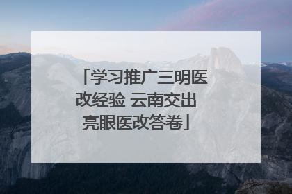 学习推广三明医改经验 云南交出亮眼医改答卷