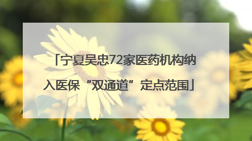 宁夏吴忠72家医药机构纳入医保“双通道”定点范围