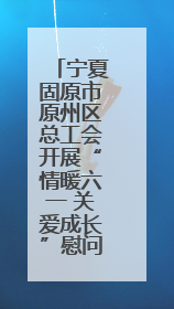 宁夏固原市原州区总工会开展“情暖六一 关爱成长”慰问活动