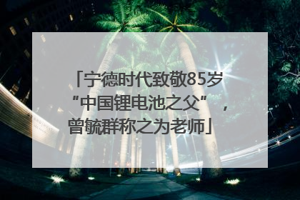 宁德时代致敬85岁“中国锂电池之父”，曾毓群称之为老师