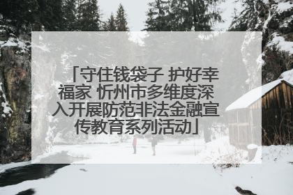 守住钱袋子 护好幸福家 忻州市多维度深入开展防范非法金融宣传教育系列活动