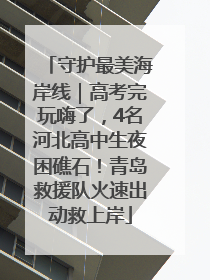 守护最美海岸线｜高考完玩嗨了，4名河北高中生夜困礁石！青岛救援队火速出动救上岸