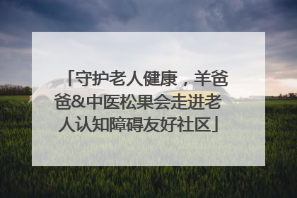 守护老人健康，羊爸爸&中医松果会走进老人认知障碍友好社区