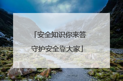 安全知识你来答 守护安全靠大家