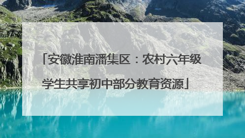 安徽淮南潘集区：农村六年级学生共享初中部分教育资源