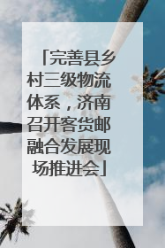 完善县乡村三级物流体系，济南召开客货邮融合发展现场推进会