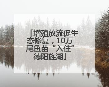 增殖放流促生态修复，10万尾鱼苗“入住”德阳旌湖