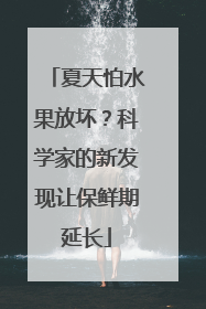夏天怕水果放坏？科学家的新发现让保鲜期延长