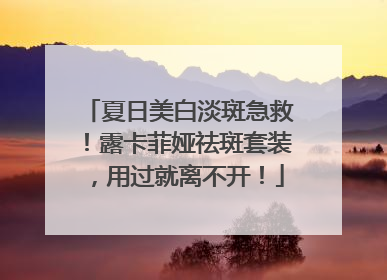 夏日美白淡斑急救！露卡菲娅祛斑套装，用过就离不开！