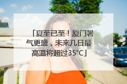 夏至已至！厦门暑气更盛，未来几日最高温将超过35℃