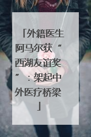 外籍医生阿马尔获“西湖友谊奖”：架起中外医疗桥梁