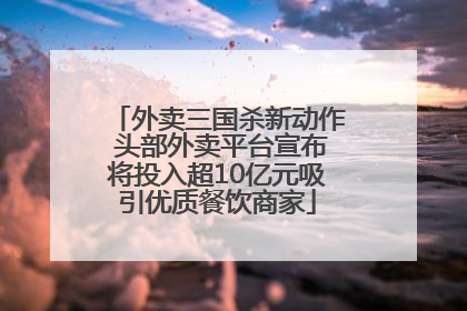 外卖三国杀新动作 头部外卖平台宣布将投入超10亿元吸引优质餐饮商家