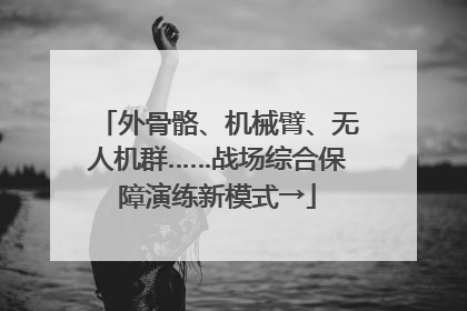 外骨骼、机械臂、无人机群……战场综合保障演练新模式→