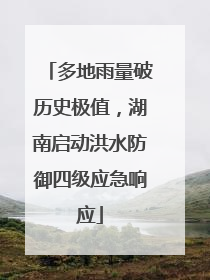 多地雨量破历史极值，湖南启动洪水防御四级应急响应