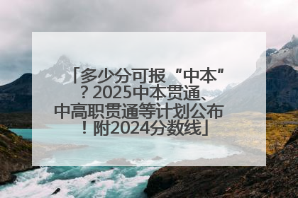 多少分可报“中本”？2025中本贯通、中高职贯通等计划公布！附2024分数线