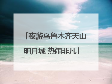 夜游乌鲁木齐天山明月城 热闹非凡